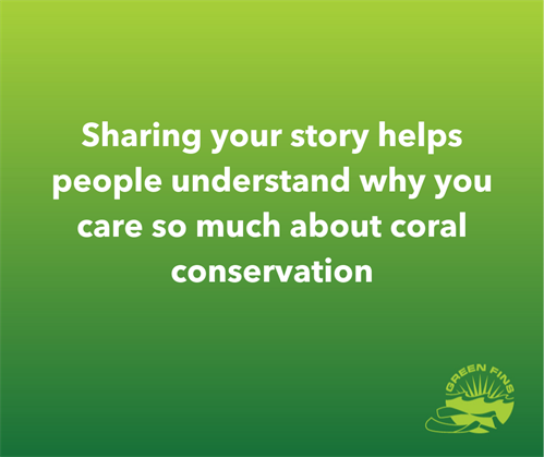 Picture of a Green Fins graphic: Sharing your story helps people understand why you care so much about coral conservation. 